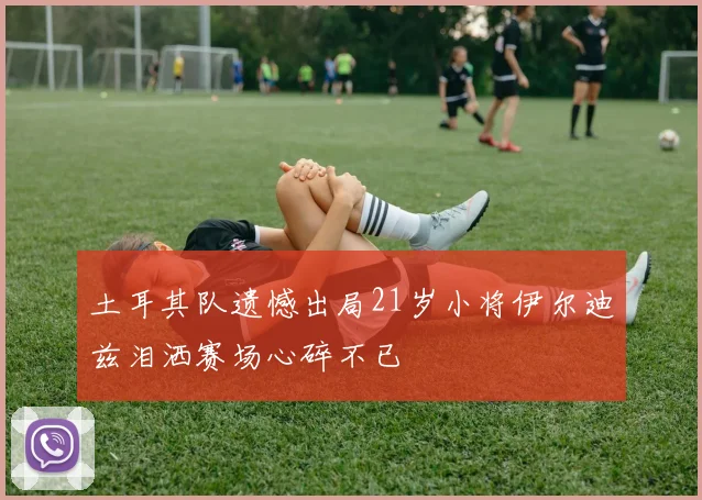 土耳其队遗憾出局21岁小将伊尔迪兹泪洒赛场心碎不已