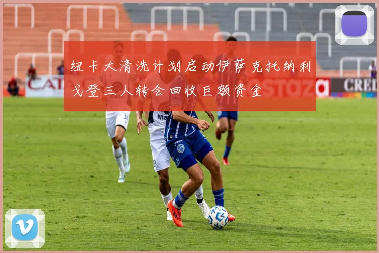 纽卡大清洗计划启动伊萨克托纳利戈登三人转会回收巨额资金