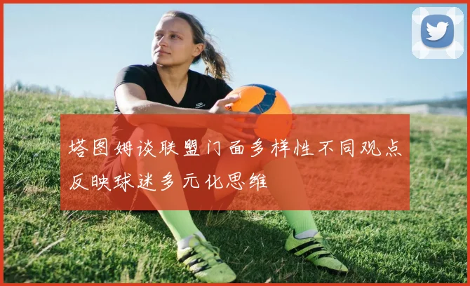 塔图姆谈联盟门面多样性不同观点反映球迷多元化思维