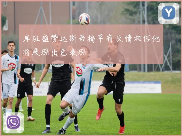 库班盛赞达斯蒂梅早有交情相信他将展现出色表现